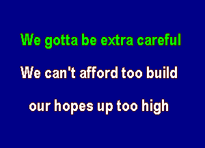 We gotta be extra careful

We can't afford too build

our hopes up too high