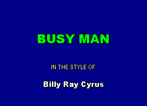 BUSY MAN

IN THE STYLE 0F

Billy Ray Cyrus