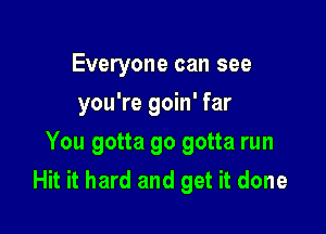 Everyone can see
you're goin' far

You gotta go gotta run
Hit it hard and get it done