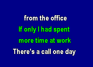 from the office
If only I had spent
more time at work

There's a call one day