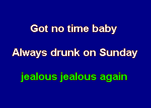 Got no time baby

Always drunk on Sunday

jealous jealous again