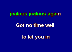 jealous jealous again

Got no time well

to let you in