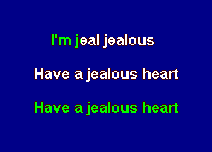 I'm jeal jealous

Have a jealous heart

Have a jealous heart
