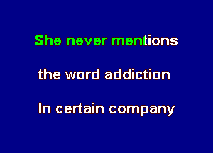 She never mentions

the word addiction

In certain company