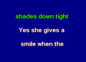 shades down tight

Yes she gives a

smile when the