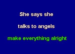 She says she

talks to angels

make everything alright