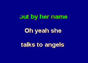 out by her name

Oh yeah she

talks to angels