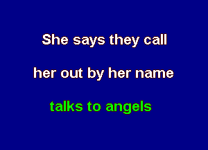 She says they call

her out by her name

talks to angels
