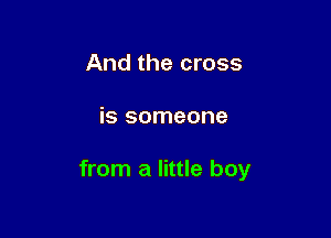 And the cross

is someone

from a little boy