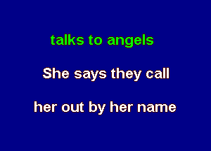 talks to angels

She says they call

her out by her name
