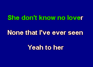 She don't know no lover

None that I've ever seen

Yeah to her