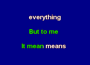 everything

But to me

It mean means