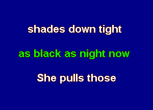shades down tight

as black as night now

She pulls those