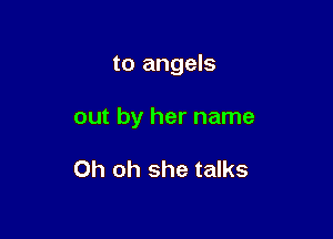 to angels

out by her name

Oh oh she talks