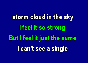 storm cloud in the sky
lfeel it so strong
But I feel it just the same

lcan't see a single