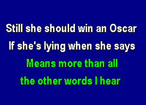 Still she should win an Oscar
If she's lying when she says
Means more than all
the other words I hear