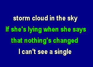 storm cloud in the sky
If she's lying when she says

that nothing's changed

lcan't see a single