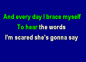 And every day l brace myself
To hear the words

I'm scared she's gonna say