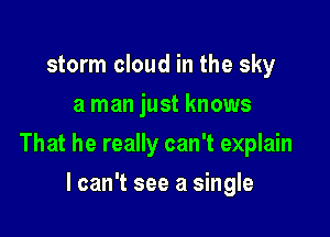 storm cloud in the sky
3 man just knows

That he really can't explain

lcan't see a single