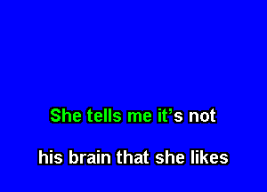 She tells me ifs not

his brain that she likes