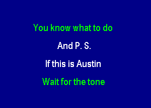 You know what to do

And P. S.
lfthis is Austin
Wait for the tone