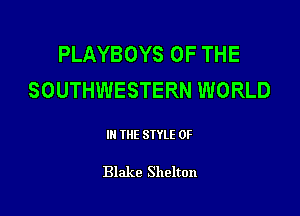 PLAYBOYS OF THE
SOUTHWESTERN WORLD

III THE SIYLE 0F

Blake Shelton