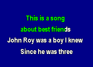 This is a song

about best friends
John Roy was a boy I knew

Since he was three