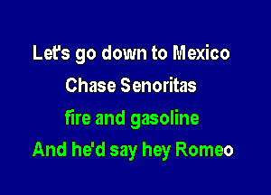 Let's go down to Mexico
Chase Senoritas

fire and gasoline

And he'd say hey Romeo