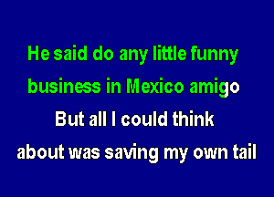 He said do any little funny
business in Mexico amigo
But all I could think

about was saving my own tail
