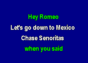 Hey Romeo

Let's go down to Mexico
Chase Senoritas

when you said