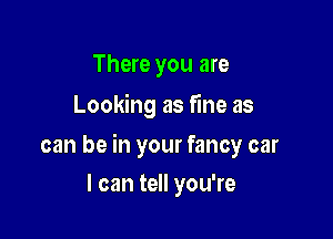 There you are
Looking as fine as

can be in your fancy car

I can tell you're