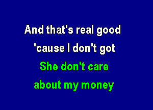 And that's real good
'cause I don't got
She don't care

about my money