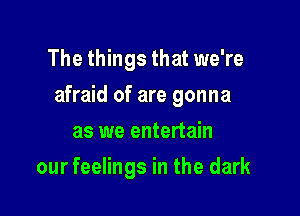 The things that we're

afraid of are gonna

as we entertain
our feelings in the dark