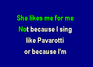She likes me for me

Not because I sing

like Pavarotti
or because I'm