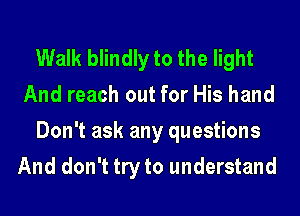 Walk blindly to the light
And reach out for His hand
Don't ask any questions
And don't try to understand