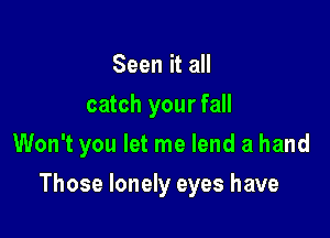 Seen it all
catch your fall
Won't you let me lend a hand

Those lonely eyes have