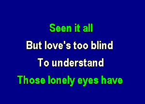 Seen it all
But Iove's too blind
To understand

Those lonely eyes have