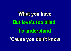 What you have
But love's too blind
To understand

'Cause you don't know