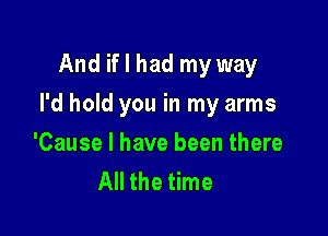 And if I had my way

I'd hold you in my arms

'Cause I have been there
All the time