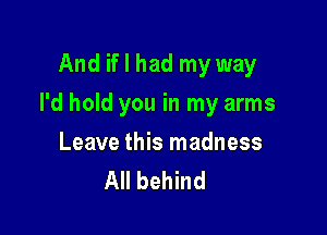 And if I had my way

I'd hold you in my arms

Leave this madness
All behind