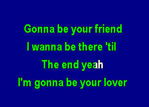 Gonna be your friend
I wanna be there 'til
The end yeah

I'm gonna be your lover