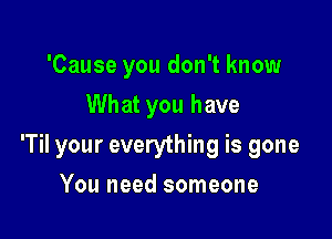 'Cause you don't know
What you have

'Til your everything is gone

You need someone