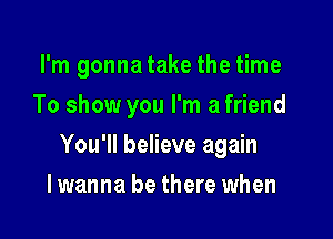 I'm gonna take the time
To show you I'm a friend

You'll believe again

Iwanna be there when