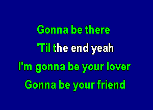 Gonna be there
'Til the end yeah

I'm gonna be your lover

Gonna be yourfriend