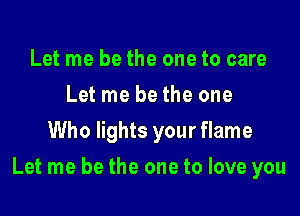 Let me be the one to care
Let me be the one
Who lights yourflame

Let me be the one to love you