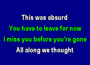 This was absurd
You have to leave for now

I miss you before you're gone

All along we thought