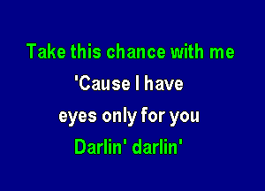 Take this chance with me
'Cause I have

eyes only for you

Darlin' darlin'