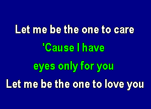 Let me be the one to care
'Cause I have
eyes only for you

Let me be the one to love you