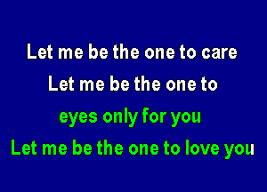 Let me be the one to care
Let me be the one to
eyes only for you

Let me be the one to love you