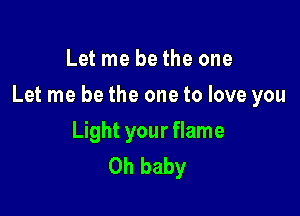 Let me bethe one

Let me be the one to love you

Light your flame
Oh baby
